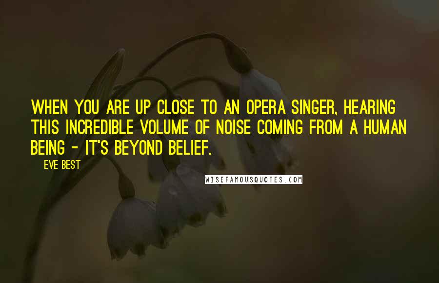 Eve Best Quotes: When you are up close to an opera singer, hearing this incredible volume of noise coming from a human being - it's beyond belief.