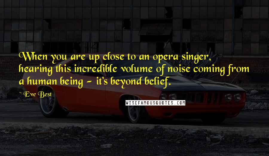 Eve Best Quotes: When you are up close to an opera singer, hearing this incredible volume of noise coming from a human being - it's beyond belief.