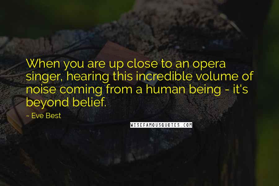 Eve Best Quotes: When you are up close to an opera singer, hearing this incredible volume of noise coming from a human being - it's beyond belief.