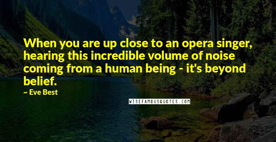 Eve Best Quotes: When you are up close to an opera singer, hearing this incredible volume of noise coming from a human being - it's beyond belief.