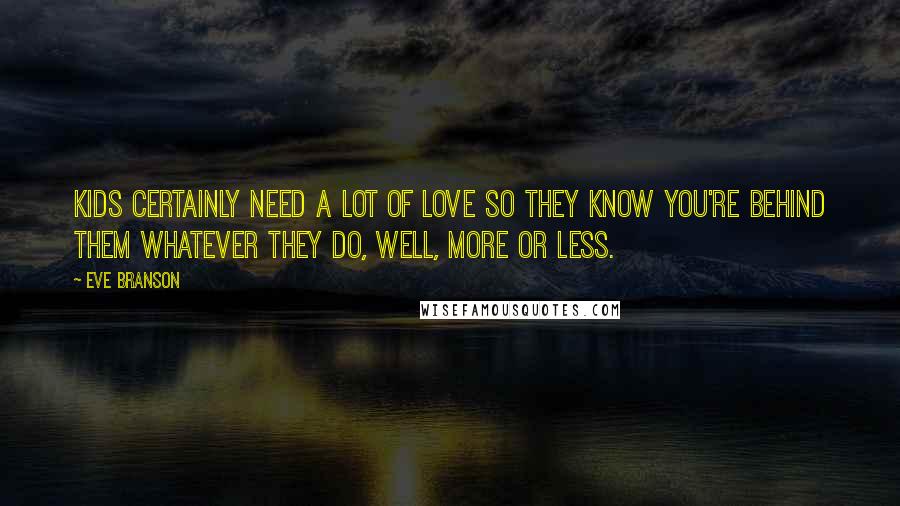 Eve Branson Quotes: Kids certainly need a lot of love so they know you're behind them whatever they do, well, more or less.