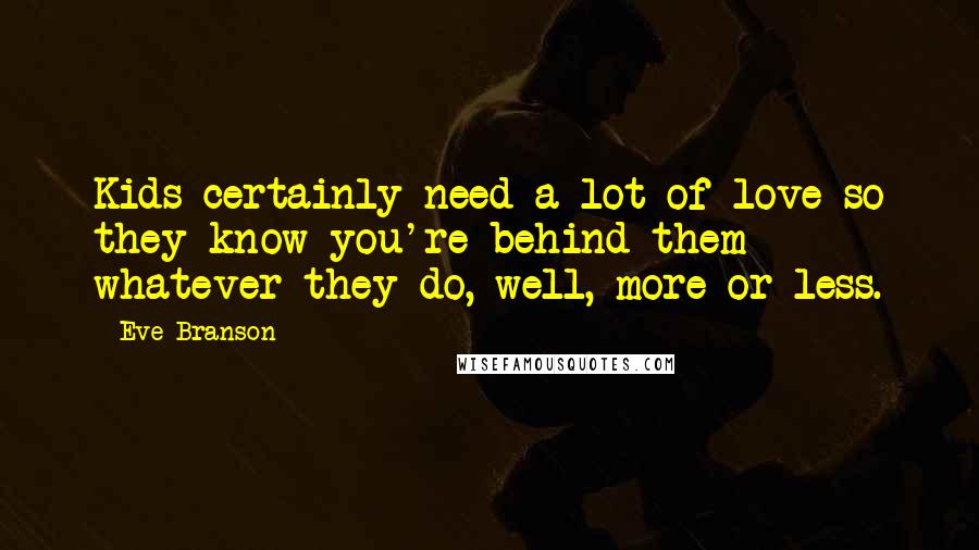 Eve Branson Quotes: Kids certainly need a lot of love so they know you're behind them whatever they do, well, more or less.