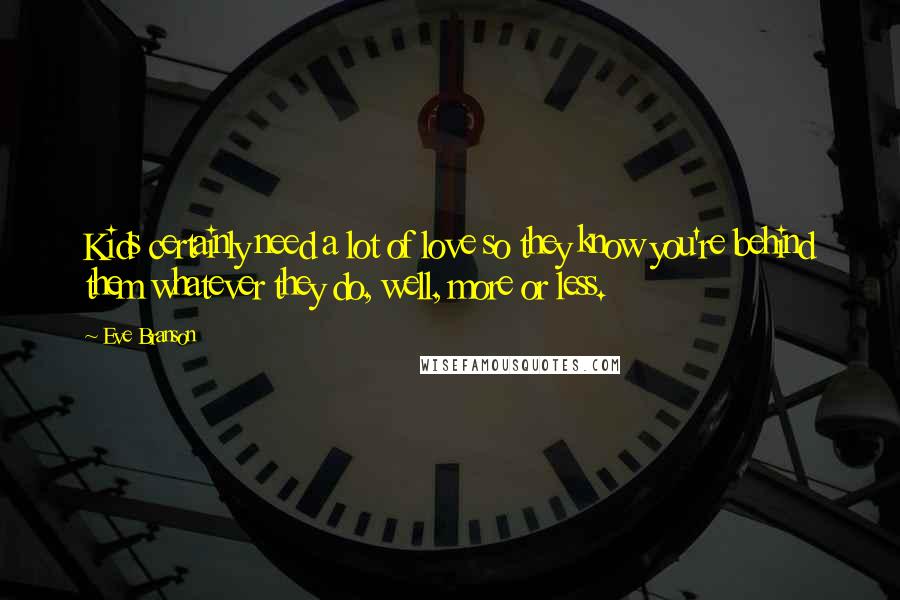 Eve Branson Quotes: Kids certainly need a lot of love so they know you're behind them whatever they do, well, more or less.