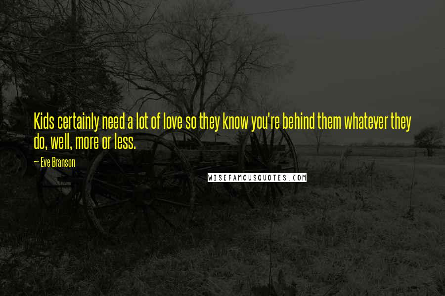 Eve Branson Quotes: Kids certainly need a lot of love so they know you're behind them whatever they do, well, more or less.