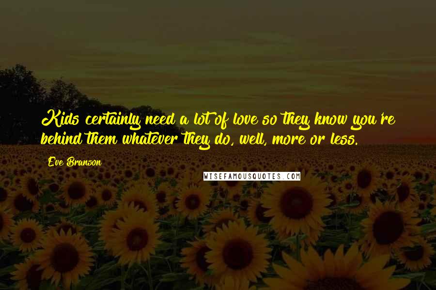 Eve Branson Quotes: Kids certainly need a lot of love so they know you're behind them whatever they do, well, more or less.