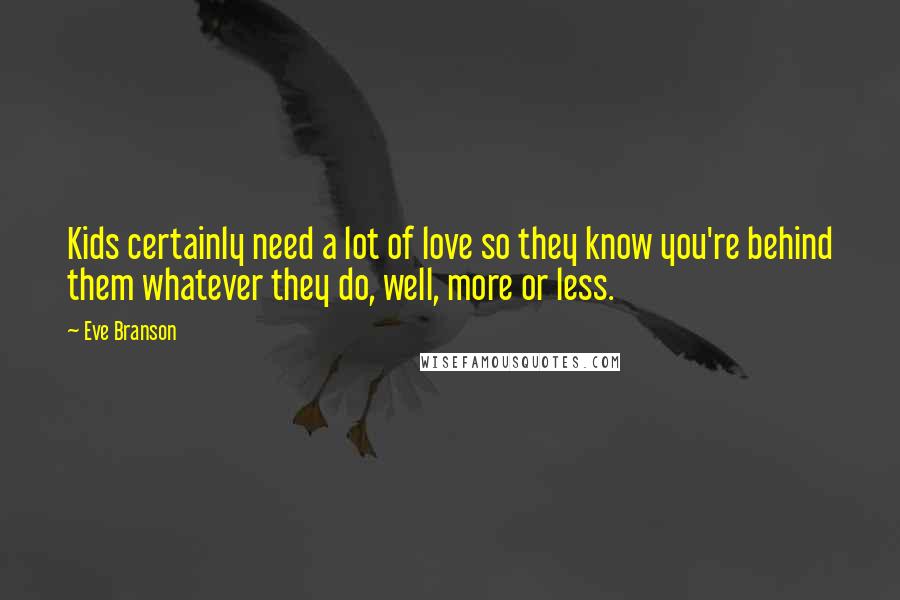 Eve Branson Quotes: Kids certainly need a lot of love so they know you're behind them whatever they do, well, more or less.