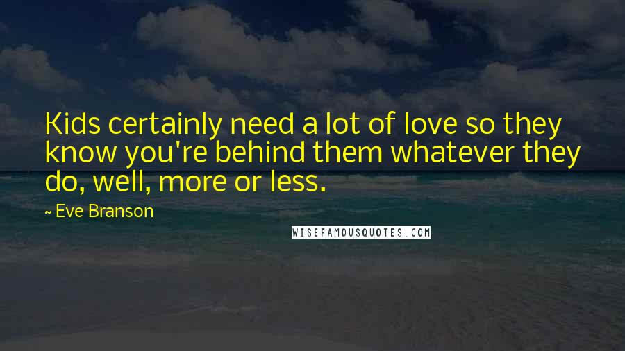 Eve Branson Quotes: Kids certainly need a lot of love so they know you're behind them whatever they do, well, more or less.