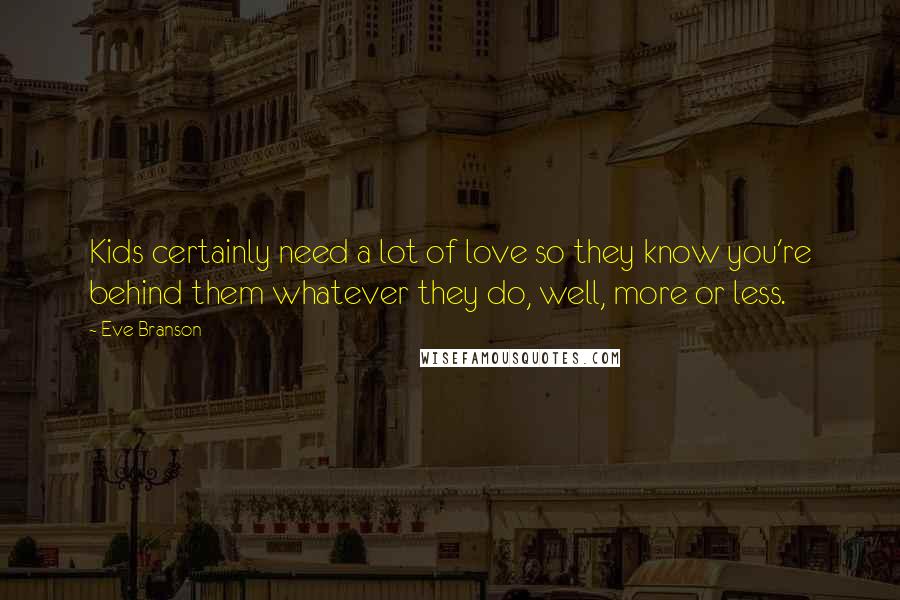 Eve Branson Quotes: Kids certainly need a lot of love so they know you're behind them whatever they do, well, more or less.