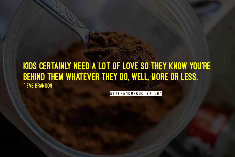 Eve Branson Quotes: Kids certainly need a lot of love so they know you're behind them whatever they do, well, more or less.