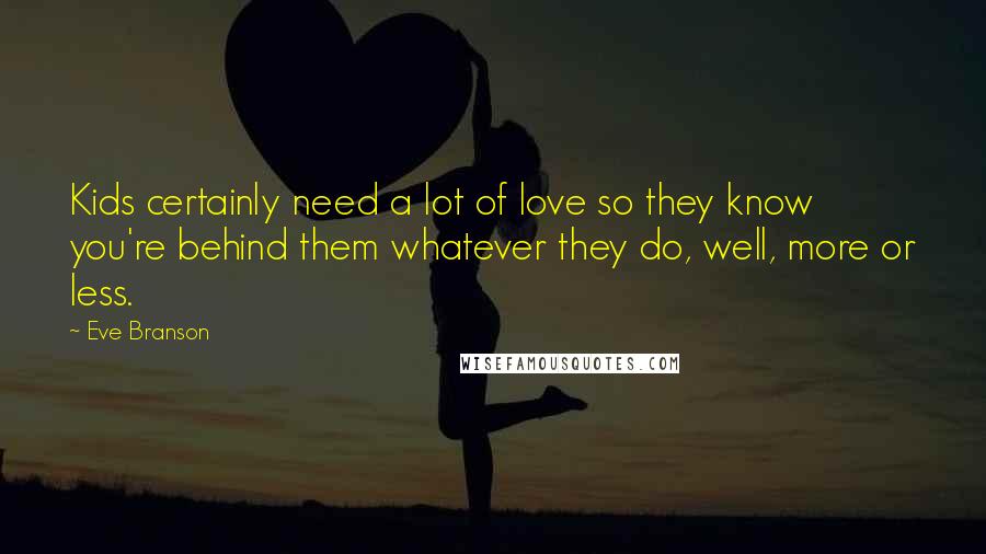 Eve Branson Quotes: Kids certainly need a lot of love so they know you're behind them whatever they do, well, more or less.