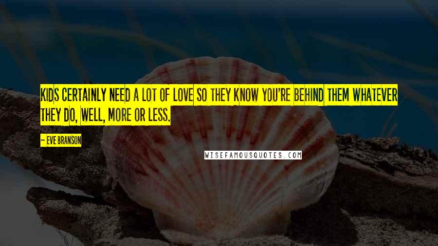 Eve Branson Quotes: Kids certainly need a lot of love so they know you're behind them whatever they do, well, more or less.