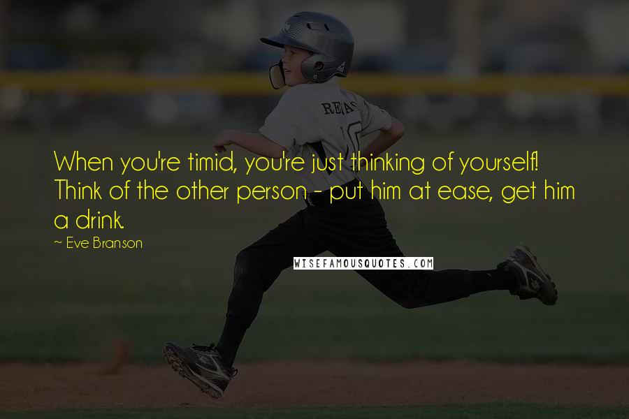 Eve Branson Quotes: When you're timid, you're just thinking of yourself! Think of the other person - put him at ease, get him a drink.