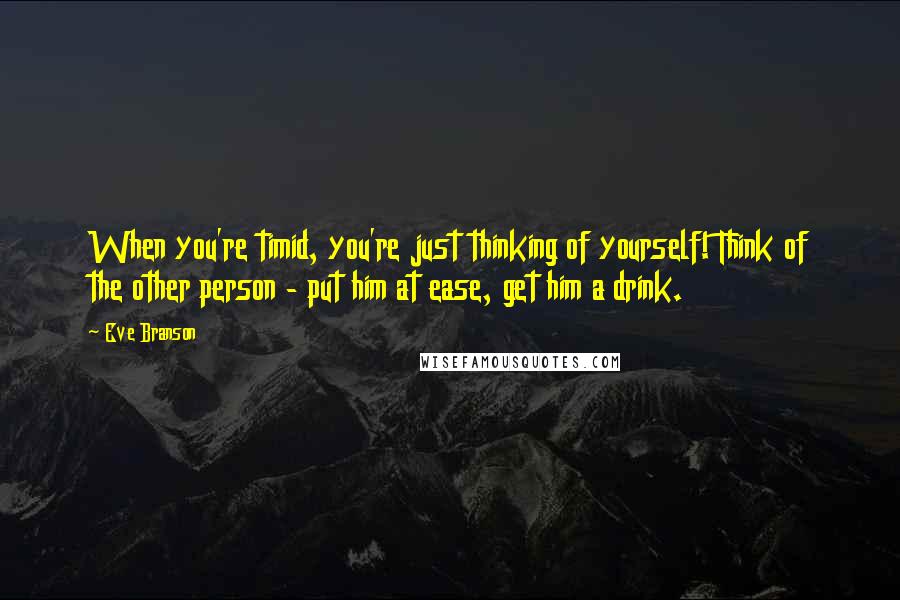 Eve Branson Quotes: When you're timid, you're just thinking of yourself! Think of the other person - put him at ease, get him a drink.