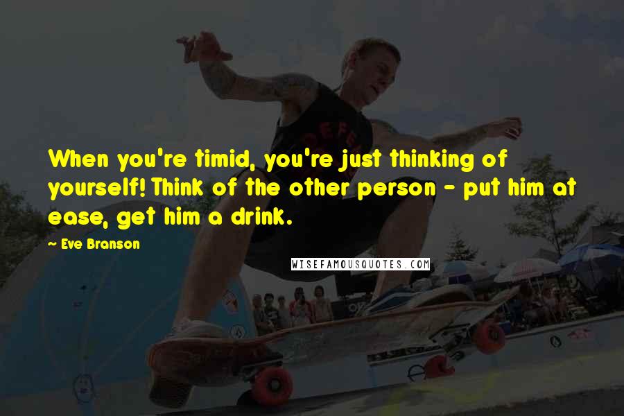 Eve Branson Quotes: When you're timid, you're just thinking of yourself! Think of the other person - put him at ease, get him a drink.