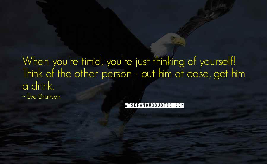 Eve Branson Quotes: When you're timid, you're just thinking of yourself! Think of the other person - put him at ease, get him a drink.