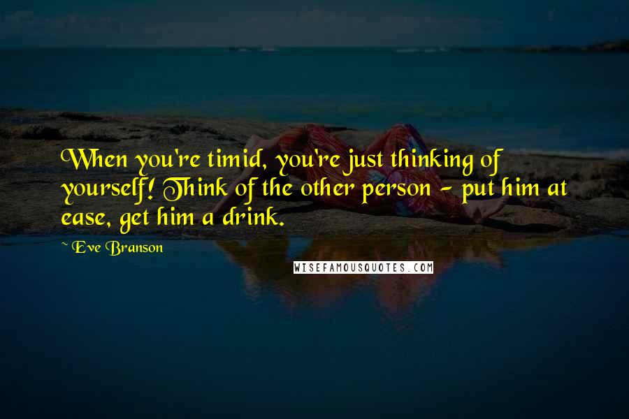 Eve Branson Quotes: When you're timid, you're just thinking of yourself! Think of the other person - put him at ease, get him a drink.