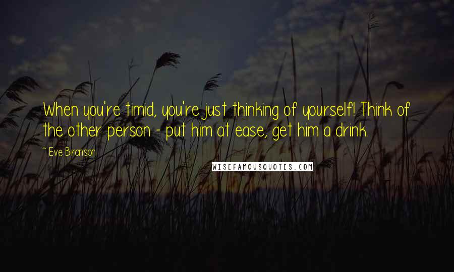 Eve Branson Quotes: When you're timid, you're just thinking of yourself! Think of the other person - put him at ease, get him a drink.