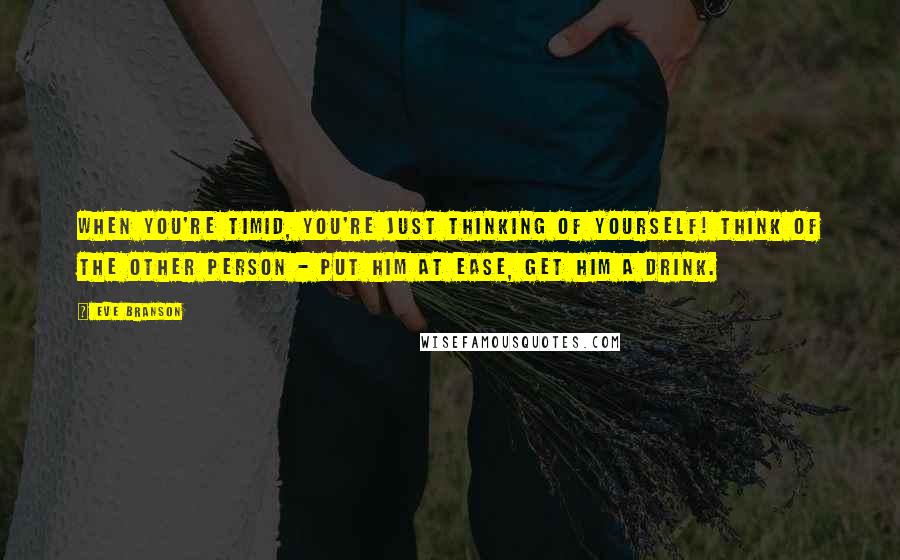 Eve Branson Quotes: When you're timid, you're just thinking of yourself! Think of the other person - put him at ease, get him a drink.