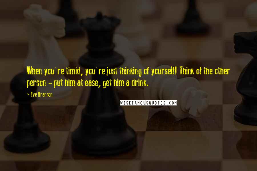 Eve Branson Quotes: When you're timid, you're just thinking of yourself! Think of the other person - put him at ease, get him a drink.