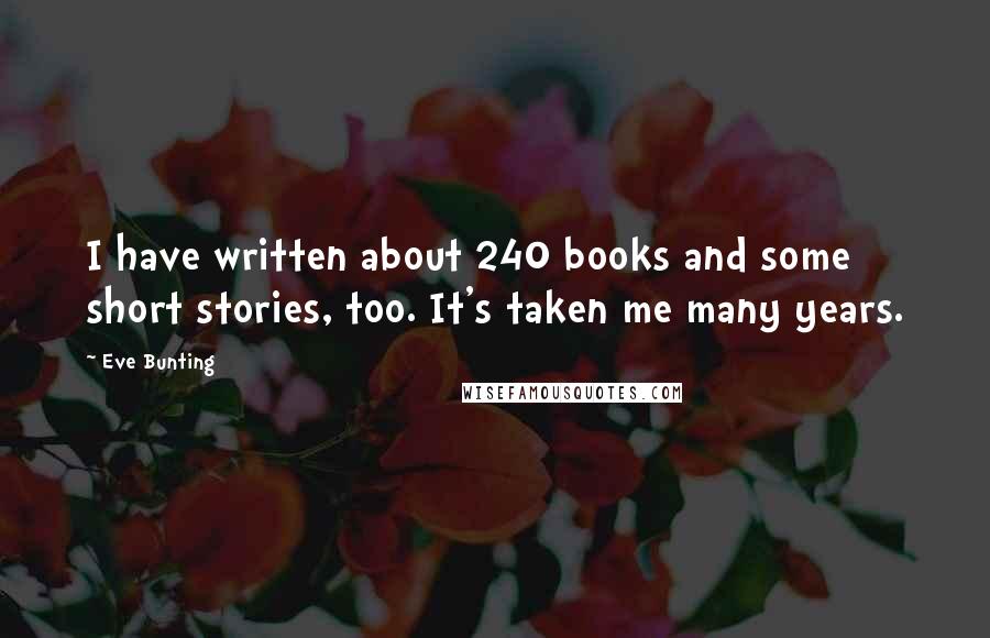 Eve Bunting Quotes: I have written about 240 books and some short stories, too. It's taken me many years.