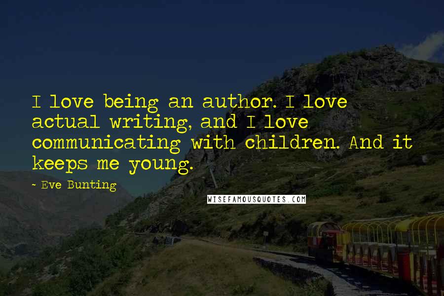 Eve Bunting Quotes: I love being an author. I love actual writing, and I love communicating with children. And it keeps me young.
