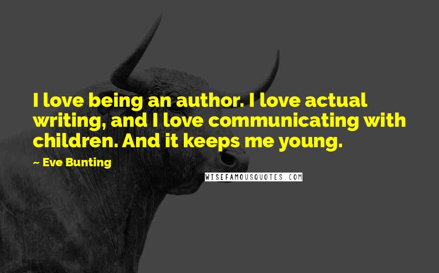 Eve Bunting Quotes: I love being an author. I love actual writing, and I love communicating with children. And it keeps me young.