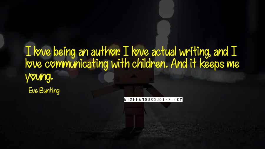 Eve Bunting Quotes: I love being an author. I love actual writing, and I love communicating with children. And it keeps me young.