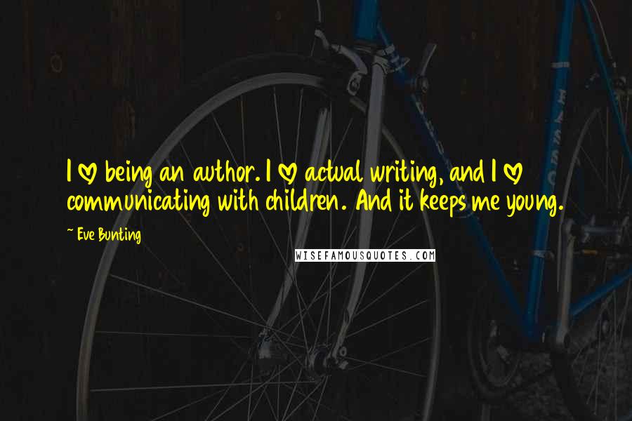 Eve Bunting Quotes: I love being an author. I love actual writing, and I love communicating with children. And it keeps me young.