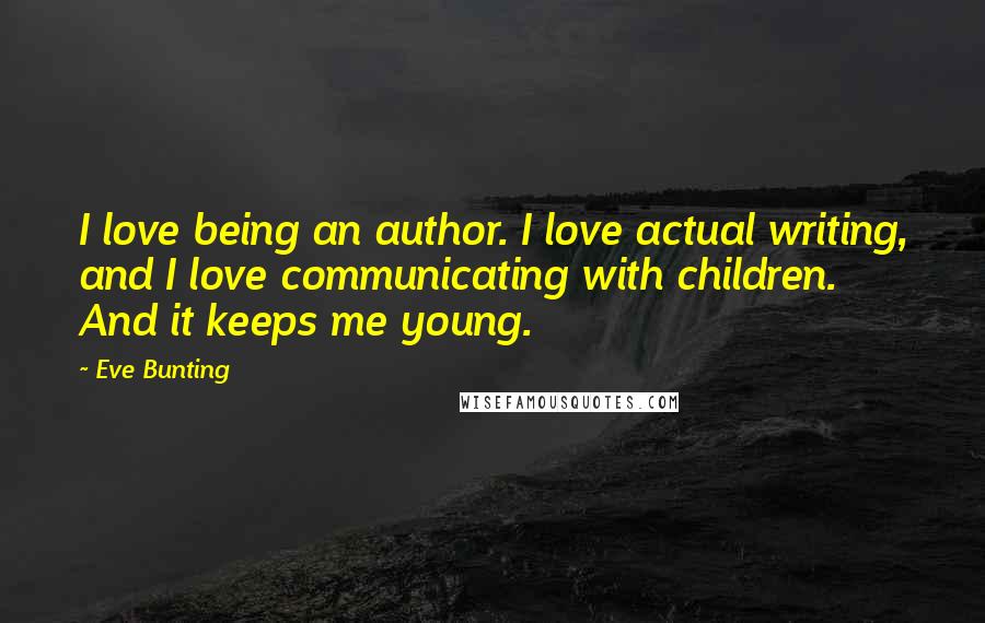 Eve Bunting Quotes: I love being an author. I love actual writing, and I love communicating with children. And it keeps me young.