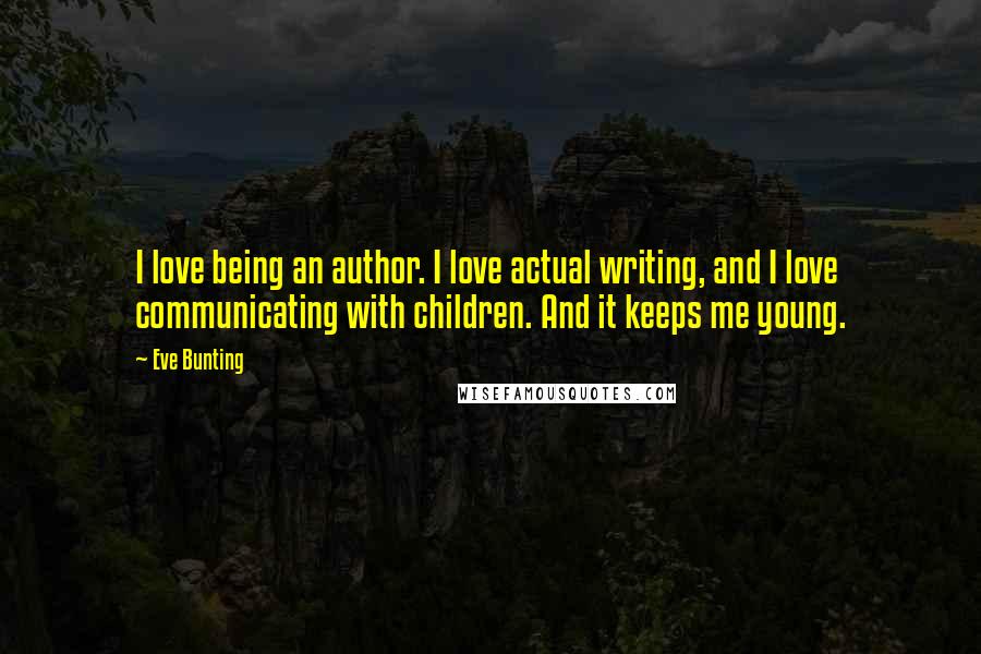 Eve Bunting Quotes: I love being an author. I love actual writing, and I love communicating with children. And it keeps me young.