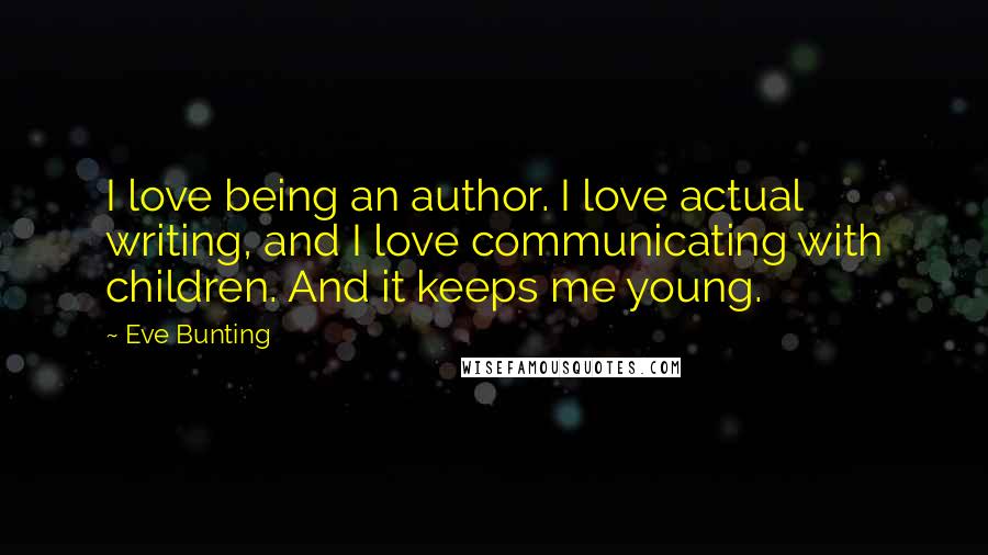 Eve Bunting Quotes: I love being an author. I love actual writing, and I love communicating with children. And it keeps me young.