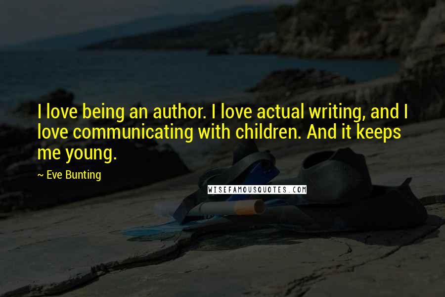 Eve Bunting Quotes: I love being an author. I love actual writing, and I love communicating with children. And it keeps me young.