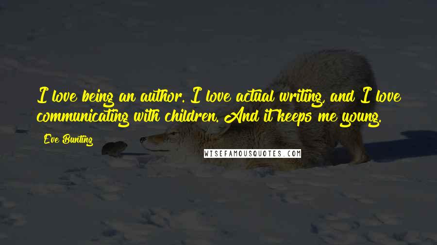 Eve Bunting Quotes: I love being an author. I love actual writing, and I love communicating with children. And it keeps me young.