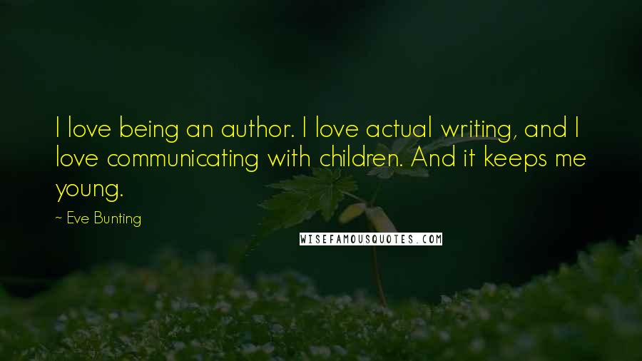 Eve Bunting Quotes: I love being an author. I love actual writing, and I love communicating with children. And it keeps me young.