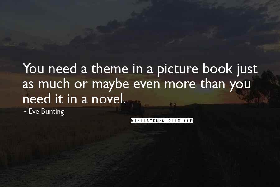 Eve Bunting Quotes: You need a theme in a picture book just as much or maybe even more than you need it in a novel.