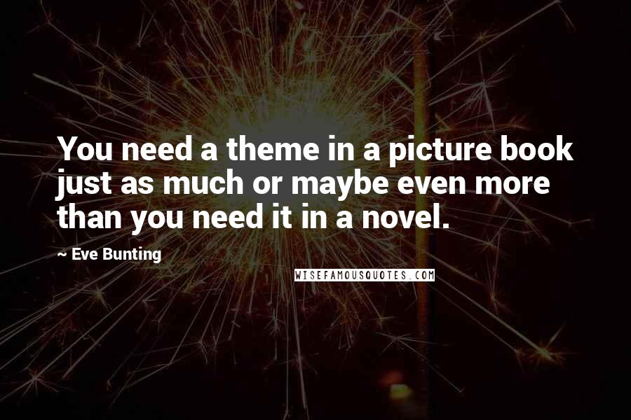 Eve Bunting Quotes: You need a theme in a picture book just as much or maybe even more than you need it in a novel.