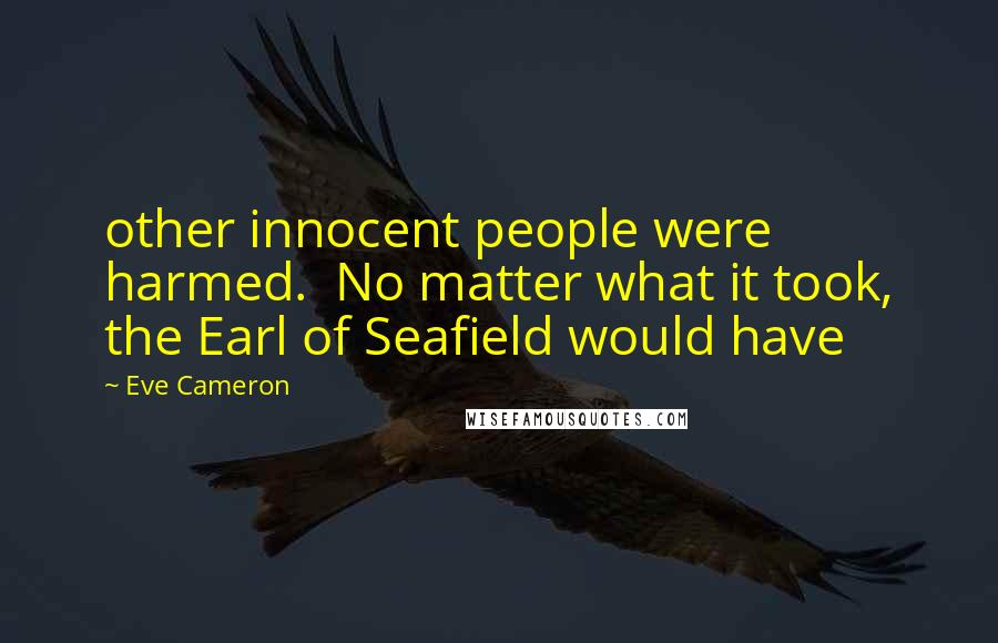 Eve Cameron Quotes: other innocent people were harmed. No matter what it took, the Earl of Seafield would have