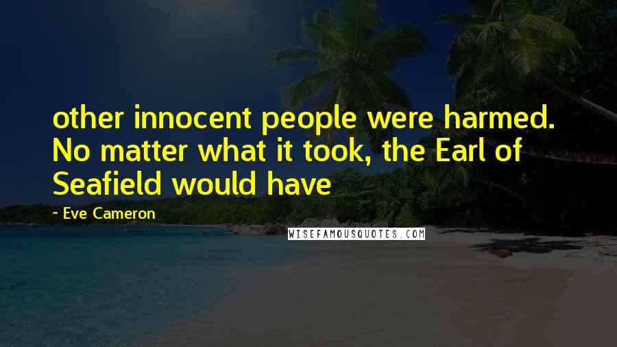 Eve Cameron Quotes: other innocent people were harmed.  No matter what it took, the Earl of Seafield would have