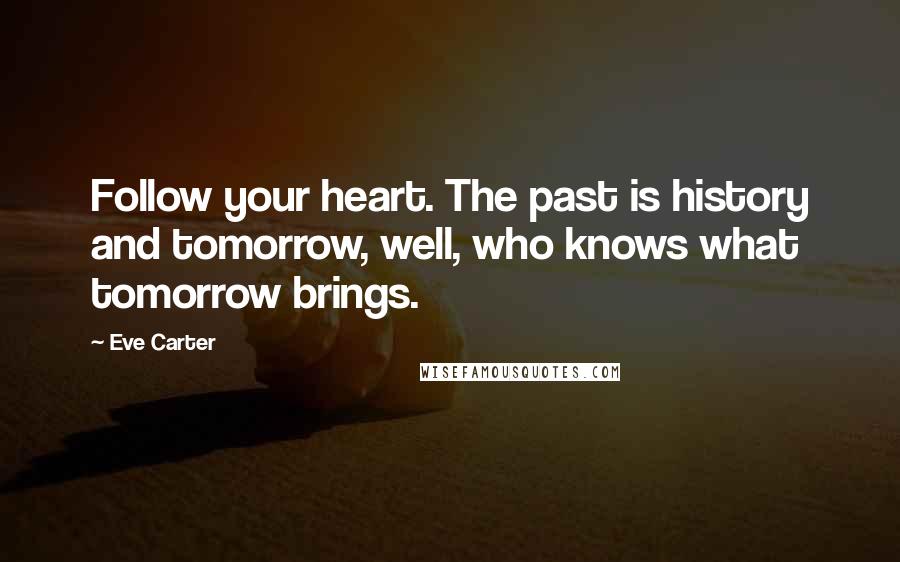 Eve Carter Quotes: Follow your heart. The past is history and tomorrow, well, who knows what tomorrow brings.