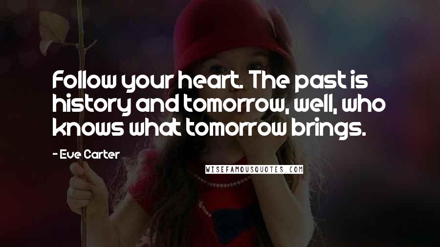 Eve Carter Quotes: Follow your heart. The past is history and tomorrow, well, who knows what tomorrow brings.