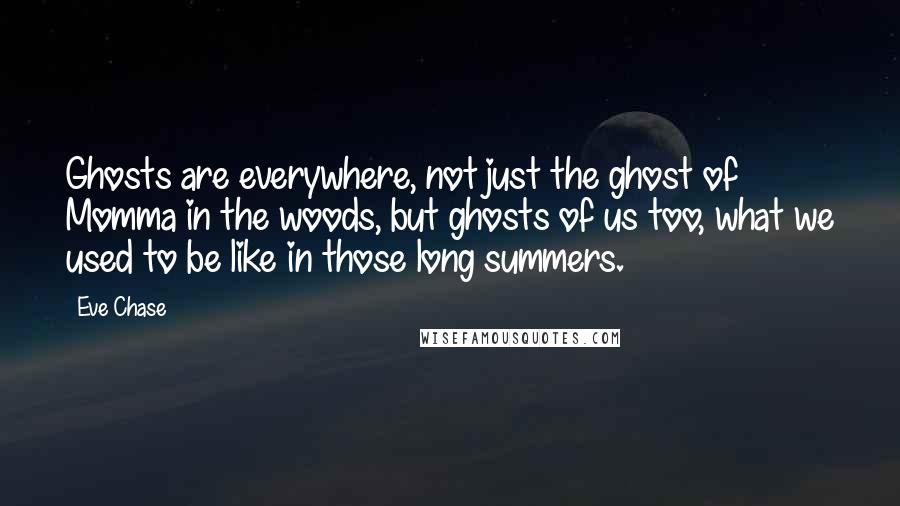 Eve Chase Quotes: Ghosts are everywhere, not just the ghost of Momma in the woods, but ghosts of us too, what we used to be like in those long summers.