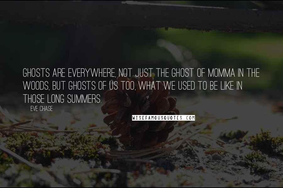 Eve Chase Quotes: Ghosts are everywhere, not just the ghost of Momma in the woods, but ghosts of us too, what we used to be like in those long summers.
