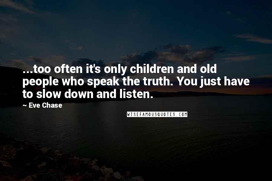 Eve Chase Quotes: ...too often it's only children and old people who speak the truth. You just have to slow down and listen.