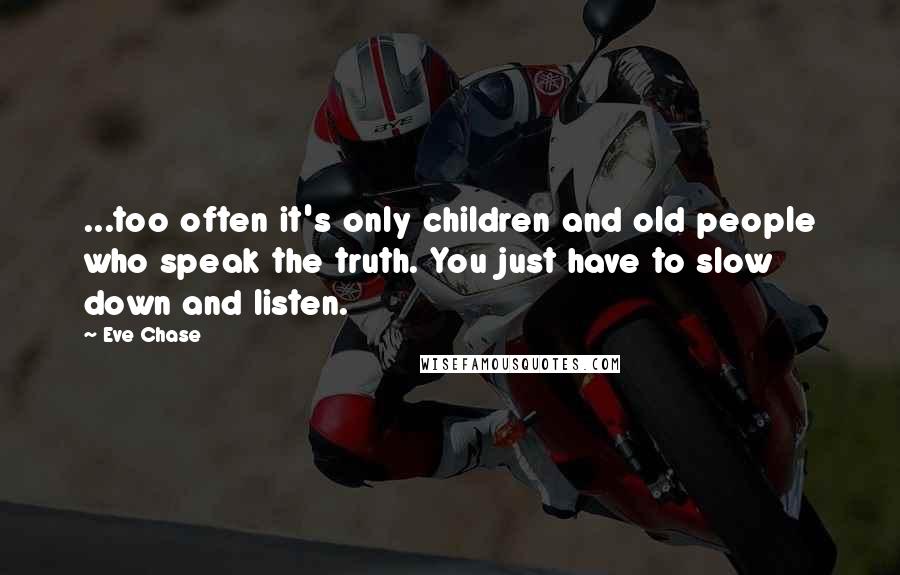 Eve Chase Quotes: ...too often it's only children and old people who speak the truth. You just have to slow down and listen.