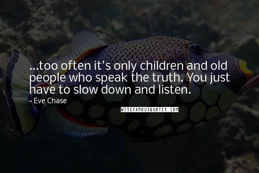 Eve Chase Quotes: ...too often it's only children and old people who speak the truth. You just have to slow down and listen.