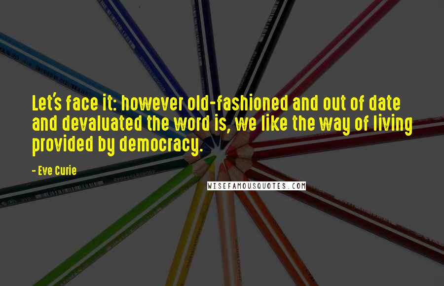 Eve Curie Quotes: Let's face it: however old-fashioned and out of date and devaluated the word is, we like the way of living provided by democracy.