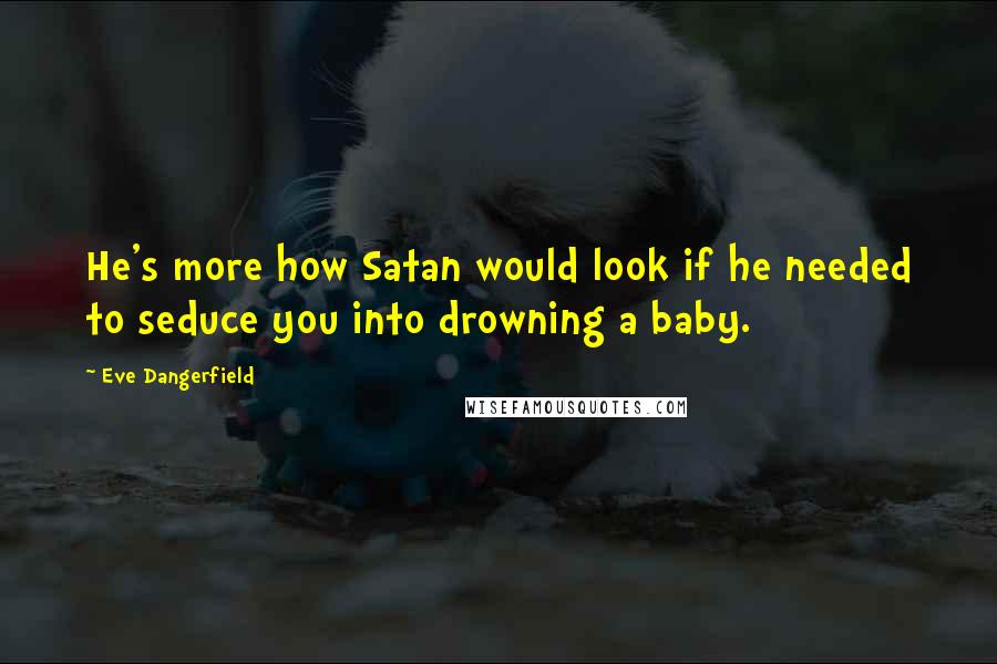 Eve Dangerfield Quotes: He's more how Satan would look if he needed to seduce you into drowning a baby.