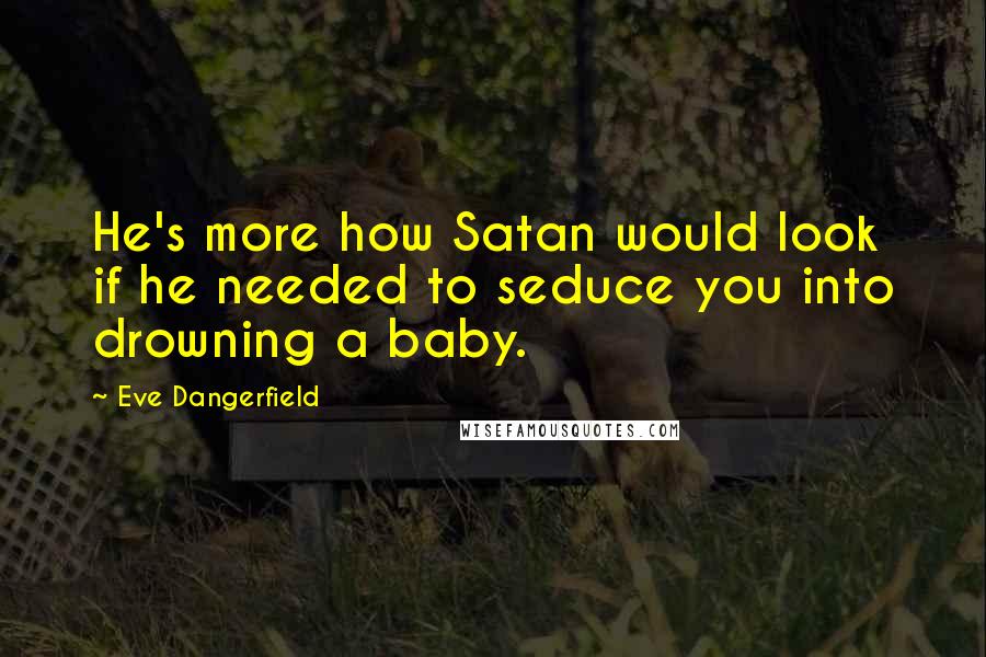 Eve Dangerfield Quotes: He's more how Satan would look if he needed to seduce you into drowning a baby.