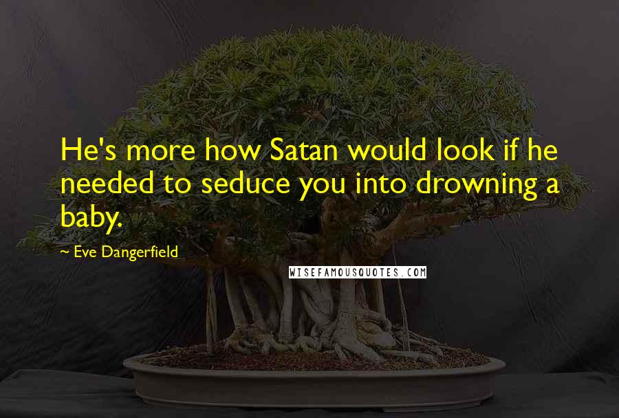 Eve Dangerfield Quotes: He's more how Satan would look if he needed to seduce you into drowning a baby.