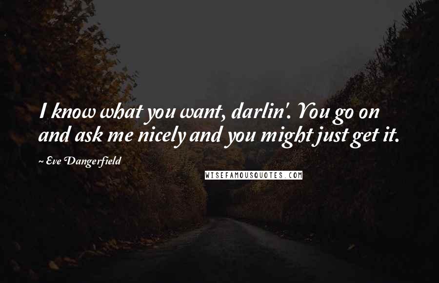 Eve Dangerfield Quotes: I know what you want, darlin'. You go on and ask me nicely and you might just get it.